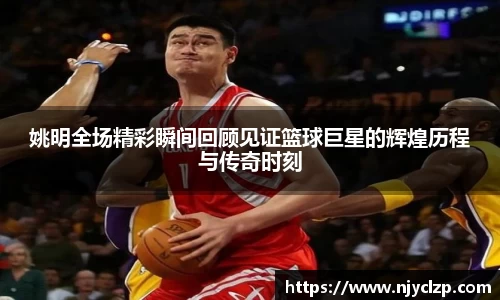 姚明全场精彩瞬间回顾见证篮球巨星的辉煌历程与传奇时刻