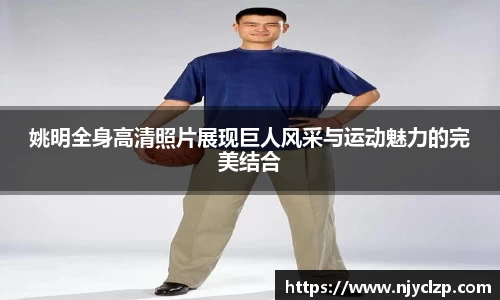 姚明全身高清照片展现巨人风采与运动魅力的完美结合