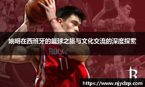 姚明在西班牙的篮球之旅与文化交流的深度探索