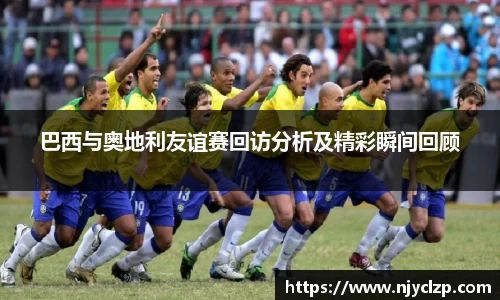 巴西与奥地利友谊赛回访分析及精彩瞬间回顾