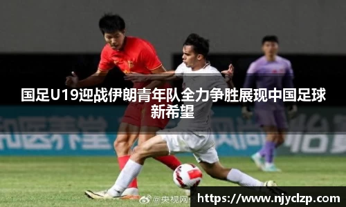国足U19迎战伊朗青年队全力争胜展现中国足球新希望