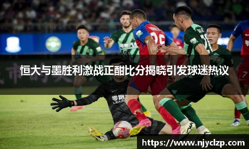 恒大与墨胜利激战正酣比分揭晓引发球迷热议