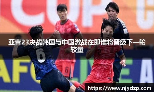 亚青23决战韩国与中国激战在即谁将晋级下一轮较量