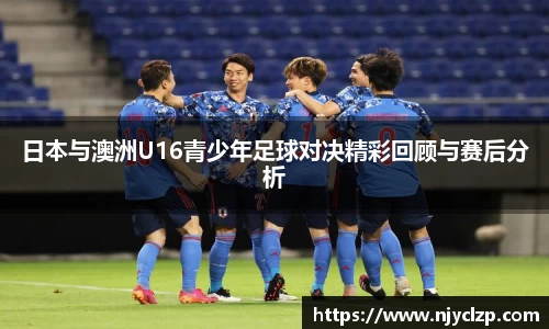 日本与澳洲U16青少年足球对决精彩回顾与赛后分析
