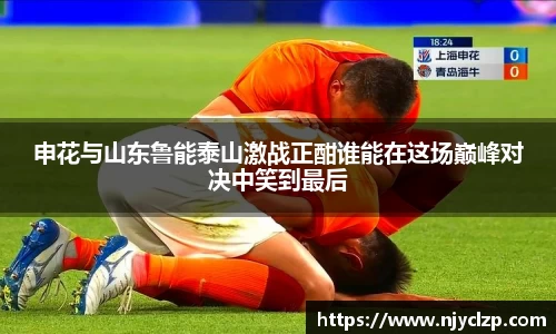 申花与山东鲁能泰山激战正酣谁能在这场巅峰对决中笑到最后