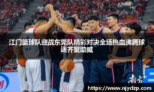 谈球吧江门篮球队迎战东莞队精彩对决全场热血沸腾球迷齐聚助威