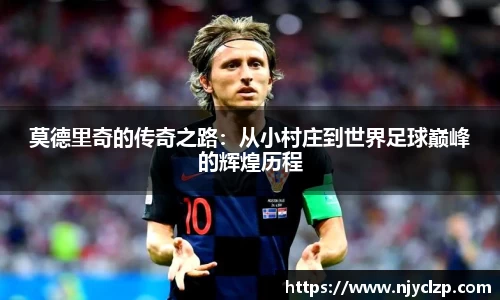 谈球吧莫德里奇的传奇之路：从小村庄到世界足球巅峰的辉煌历程